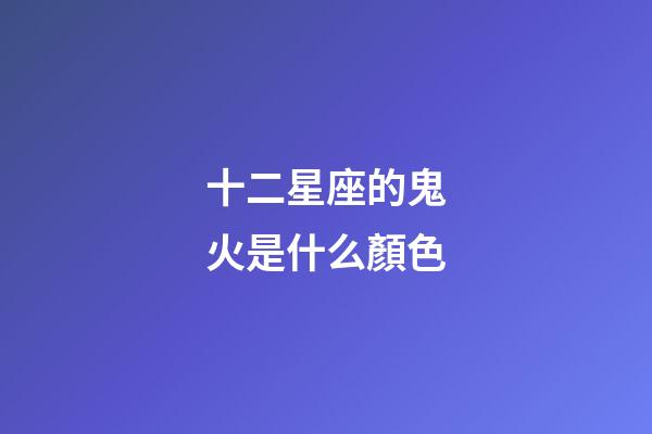十二星座的鬼火是什么顏色-第1張-星座運勢-玄機派