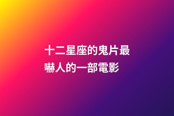 十二星座的鬼片最嚇人的一部電影-第1張-星座運勢-玄機派