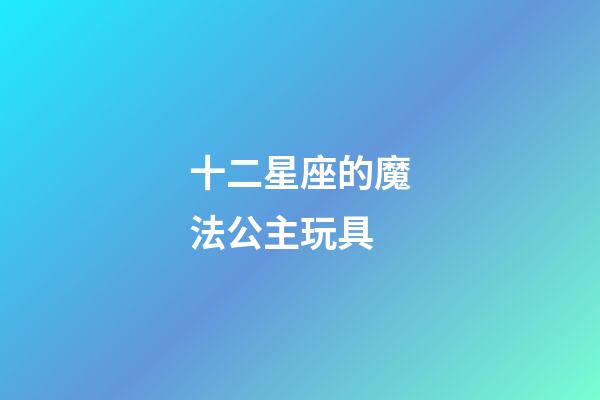 十二星座的魔法公主玩具-第1張-星座運勢-玄機派