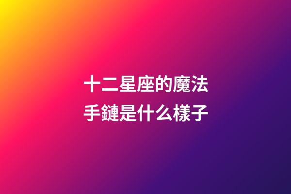 十二星座的魔法手鏈是什么樣子-第1張-星座運勢-玄機派