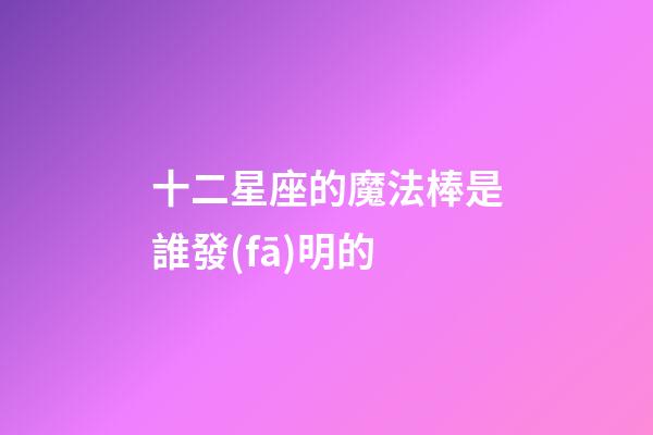 十二星座的魔法棒是誰發(fā)明的-第1張-星座運(yùn)勢(shì)-玄機(jī)派