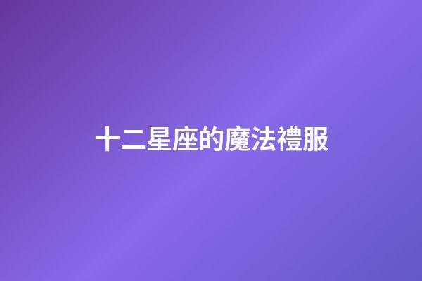 十二星座的魔法禮服（誰是12星座老大）-第1張-星座運勢-玄機派