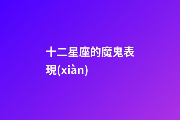 十二星座的魔鬼表現(xiàn)-第1張-星座運(yùn)勢(shì)-玄機(jī)派