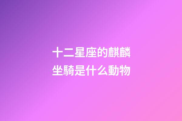 十二星座的麒麟坐騎是什么動物-第1張-星座運勢-玄機派