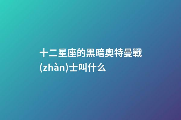 十二星座的黑暗奧特曼戰(zhàn)士叫什么-第1張-星座運勢-玄機派