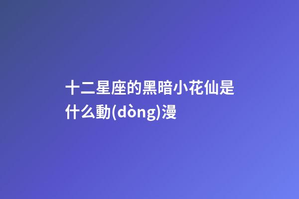 十二星座的黑暗小花仙是什么動(dòng)漫
