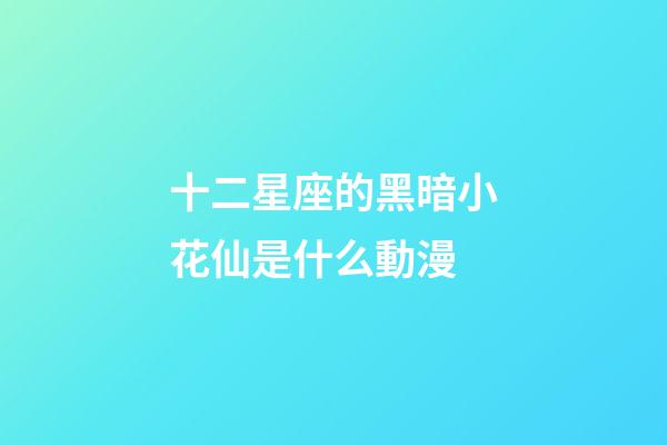 十二星座的黑暗小花仙是什么動漫
