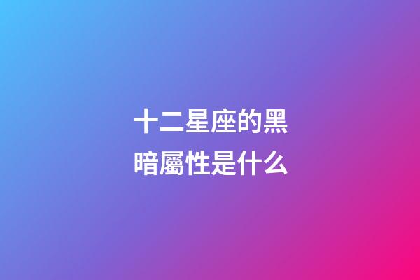 十二星座的黑暗屬性是什么-第1張-星座運(yùn)勢-玄機(jī)派