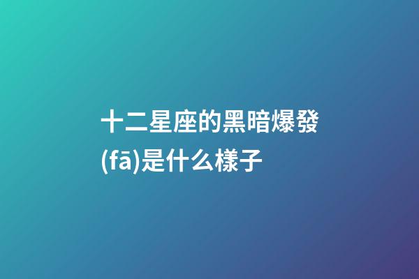 十二星座的黑暗爆發(fā)是什么樣子-第1張-星座運勢-玄機派
