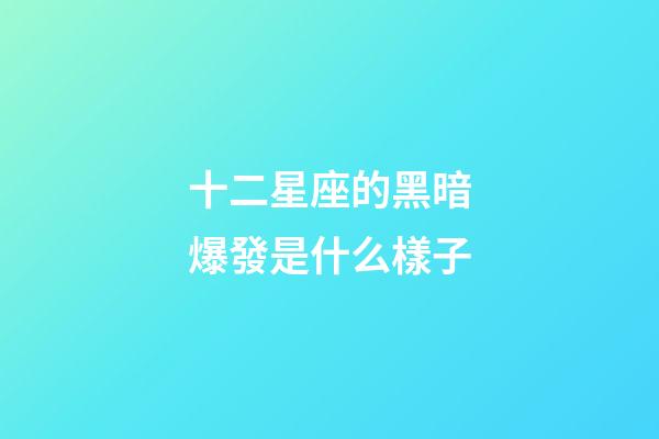 十二星座的黑暗爆發是什么樣子-第1張-星座運勢-玄機派