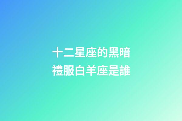 十二星座的黑暗禮服白羊座是誰-第1張-星座運勢-玄機派