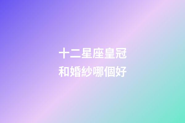 十二星座皇冠和婚紗哪個好-第1張-星座運勢-玄機派