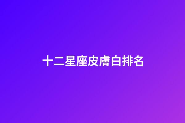 十二星座皮膚白排名-第1張-星座運勢-玄機派