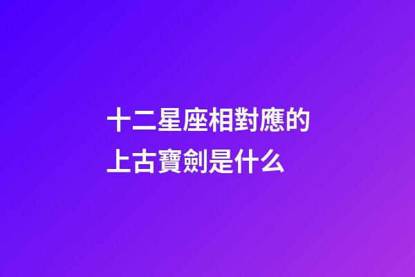 十二星座相對應的上古寶劍是什么-第1張-星座運勢-玄機派