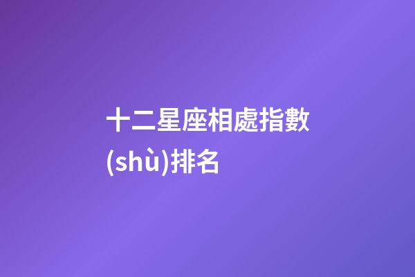 十二星座相處指數(shù)排名-第1張-星座運(yùn)勢-玄機(jī)派