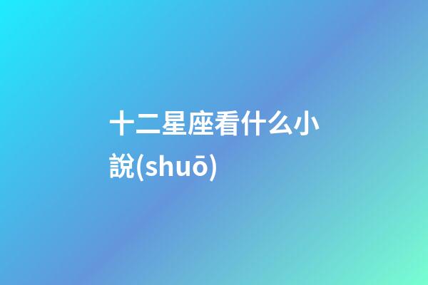 十二星座看什么小說(shuō)-第1張-星座運(yùn)勢(shì)-玄機(jī)派