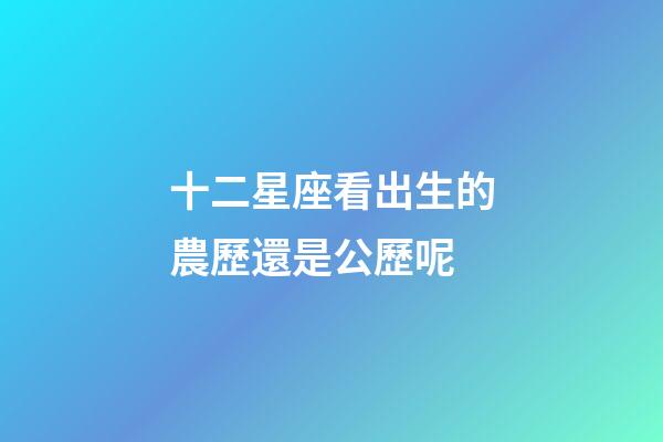 十二星座看出生的農歷還是公歷呢