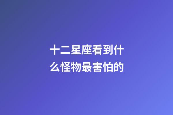 十二星座看到什么怪物最害怕的-第1張-星座運(yùn)勢(shì)-玄機(jī)派