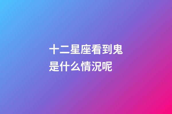 十二星座看到鬼是什么情況呢-第1張-星座運勢-玄機派