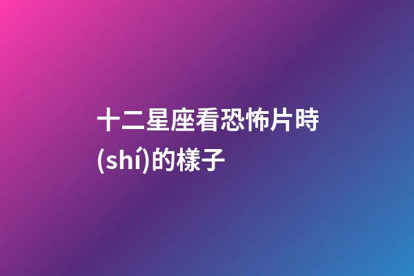 十二星座看恐怖片時(shí)的樣子