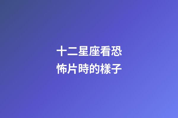 十二星座看恐怖片時的樣子-第1張-星座運勢-玄機派