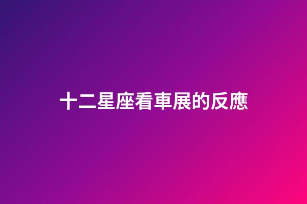 十二星座看車展的反應-第1張-星座運勢-玄機派