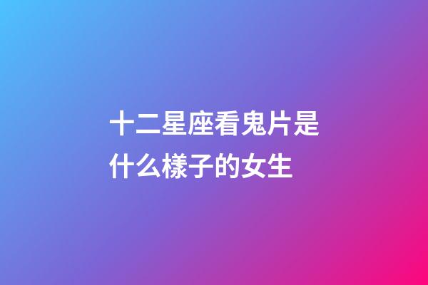 十二星座看鬼片是什么樣子的女生