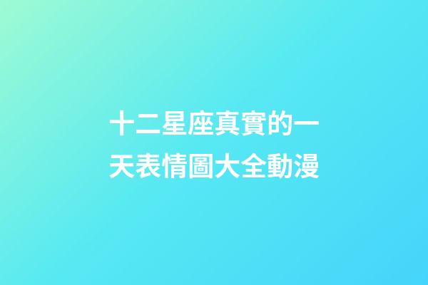 十二星座真實的一天表情圖大全動漫-第1張-星座運勢-玄機派