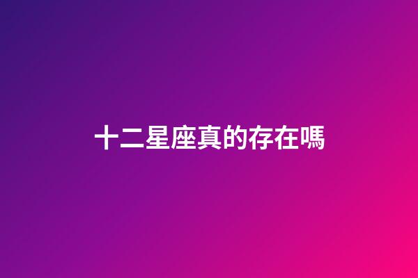 十二星座真的存在嗎-第1張-星座運勢-玄機派