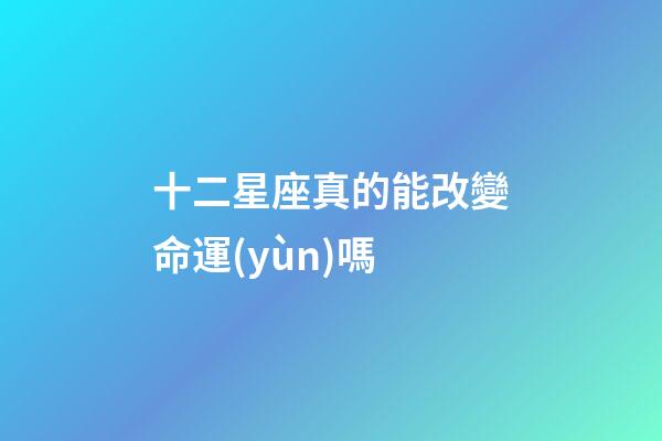十二星座真的能改變命運(yùn)嗎-第1張-星座運(yùn)勢(shì)-玄機(jī)派