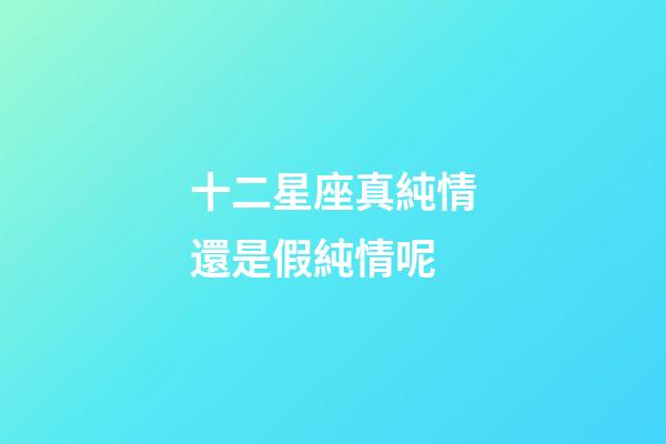 十二星座真純情還是假純情呢