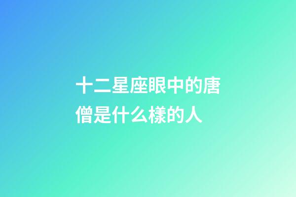 十二星座眼中的唐僧是什么樣的人-第1張-星座運勢-玄機派