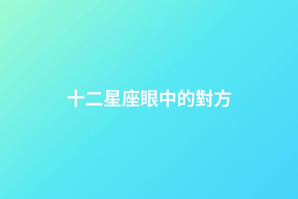 十二星座眼中的對方-第1張-星座運勢-玄機派
