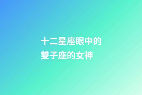 十二星座眼中的雙子座的女神-第1張-星座運勢-玄機派