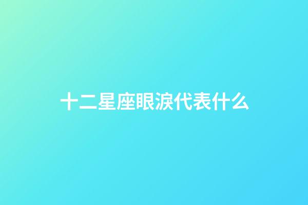 十二星座眼淚代表什么-第1張-星座運勢-玄機派