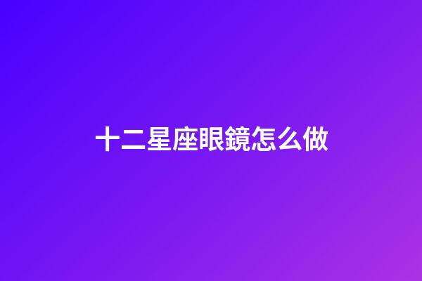十二星座眼鏡怎么做-第1張-星座運勢-玄機派