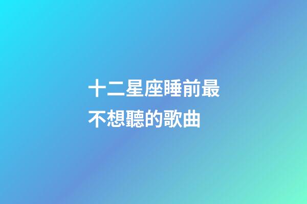 十二星座睡前最不想聽的歌曲