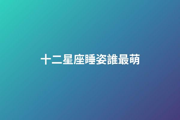 十二星座睡姿誰最萌