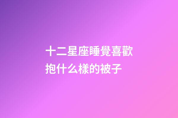 十二星座睡覺喜歡抱什么樣的被子-第1張-星座運勢-玄機派