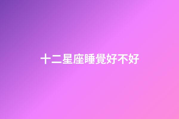 十二星座睡覺好不好-第1張-星座運(yùn)勢-玄機(jī)派