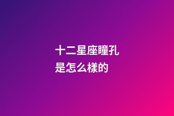 十二星座瞳孔是怎么樣的-第1張-星座運勢-玄機派