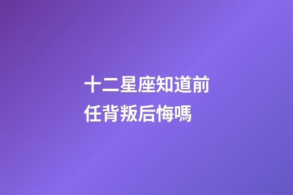 十二星座知道前任背叛后悔嗎-第1張-星座運勢-玄機派
