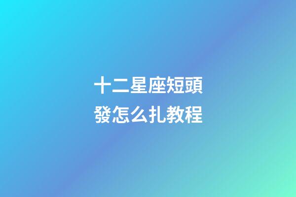 十二星座短頭發怎么扎教程-第1張-星座運勢-玄機派