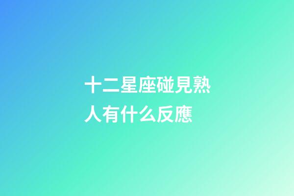 十二星座碰見熟人有什么反應-第1張-星座運勢-玄機派