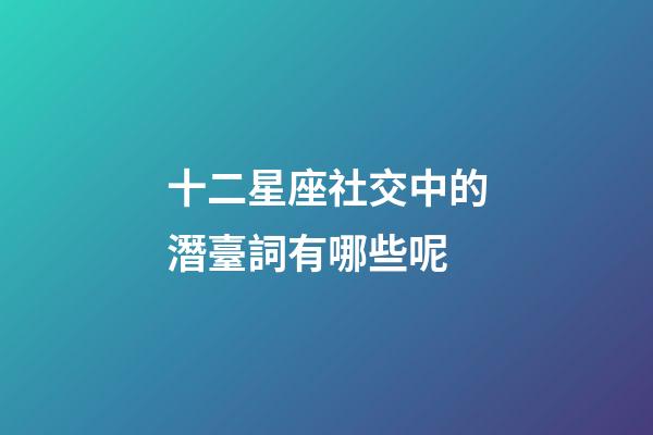 十二星座社交中的潛臺詞有哪些呢-第1張-星座運勢-玄機派