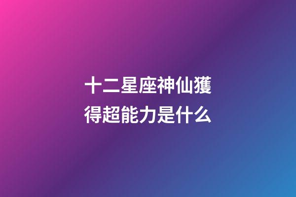 十二星座神仙獲得超能力是什么-第1張-星座運勢-玄機派