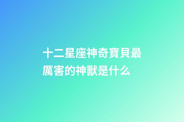 十二星座神奇寶貝最厲害的神獸是什么-第1張-星座運勢-玄機派