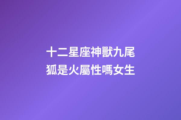 十二星座神獸九尾狐是火屬性嗎女生-第1張-星座運勢-玄機派