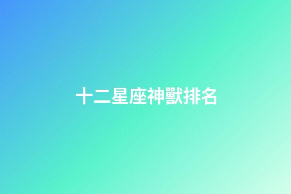 十二星座神獸排名-第1張-星座運勢-玄機派