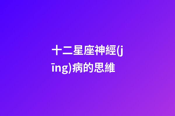 十二星座神經(jīng)病的思維